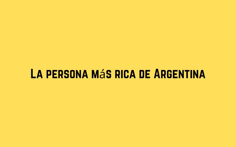 La persona más rica de Argentina