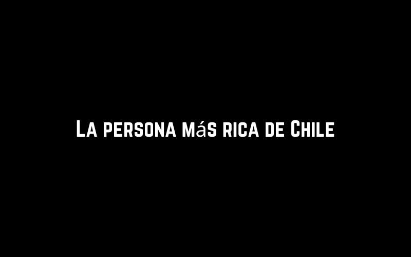 La persona más rica de Chile