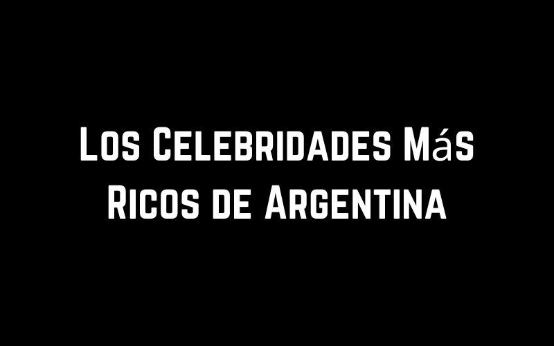 Los Celebridades Más Ricos de Argentina