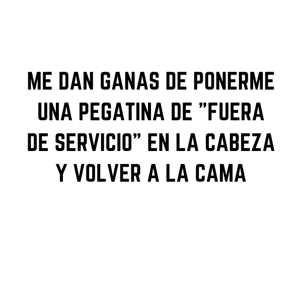 ME DAN GANAS DE PONERME UNA PEGATINA DE "FUERA DE SERVICIO" EN LA CABEZA Y VOLVER A LA CAMA