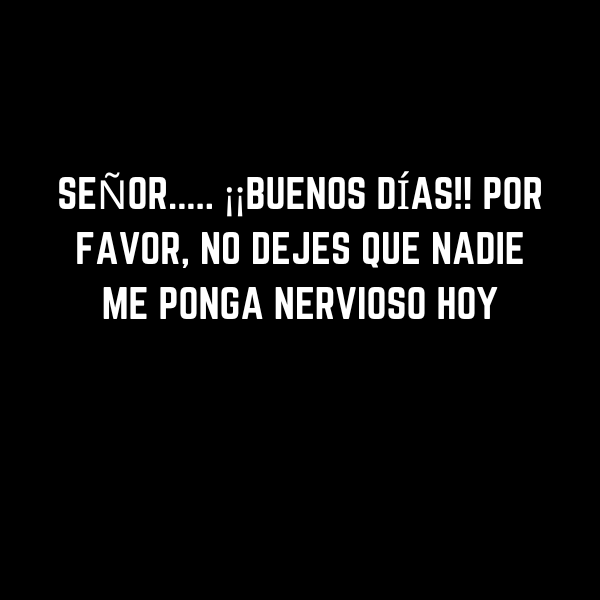 SEÑOR..... ¡¡BUENOS DÍAS!! POR FAVOR, NO DEJES QUE NADIE ME PONGA NERVIOSO HOY