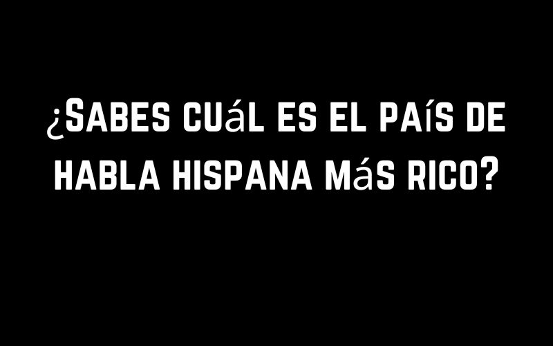 ¿Sabes cuál es el país de habla hispana más rico?