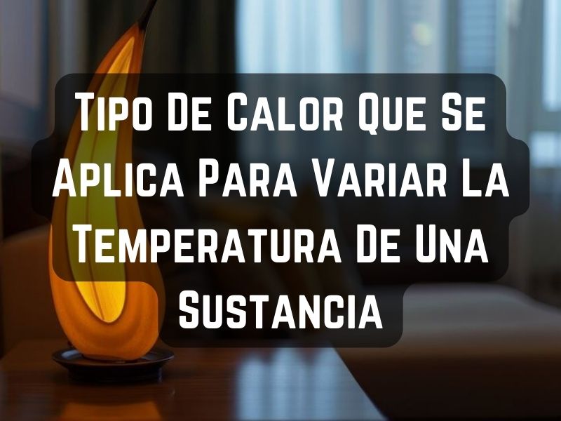 Tipo De Calor Que Se Aplica Para Variar La Temperatura De Una Sustancia