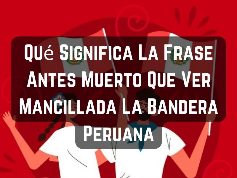 Qué Significa La Frase Antes Muerto Que Ver Mancillada La Bandera Peruana