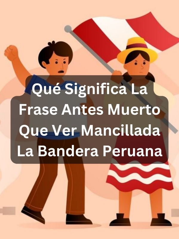 Qué Significa La Frase Antes Muerto Que Ver Mancillada La Bandera Peruana