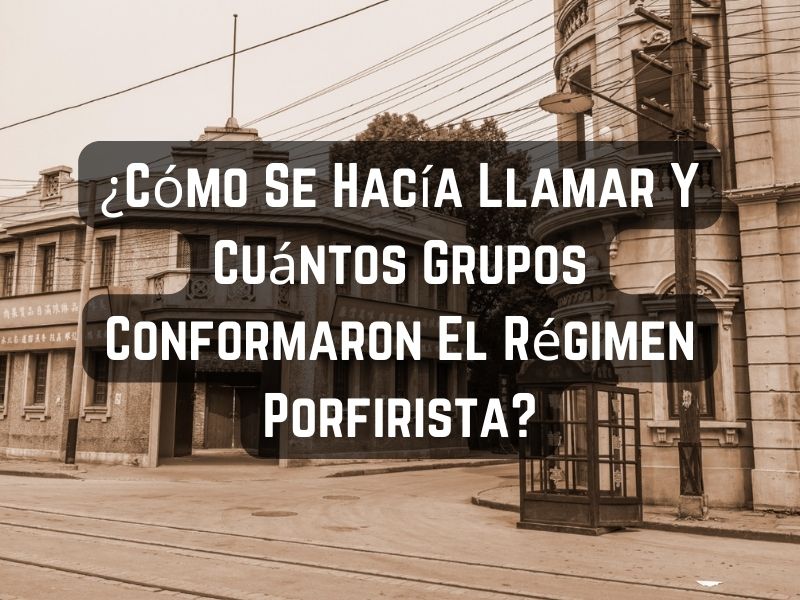 ¿Cómo Se Hacía Llamar Y Cuántos Grupos Conformaron El Régimen Porfirista (1)